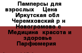 Памперсы для взрослых  › Цена ­ 600 - Иркутская обл., Черемховский р-н, Новогромово с. Медицина, красота и здоровье » Парфюмерия   